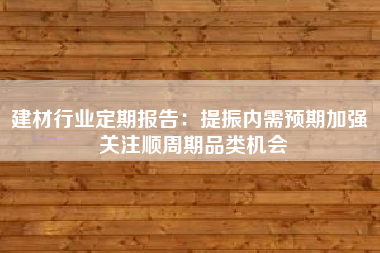 建材行业定期报告：提振内需预期加强 关注顺周期品类机会