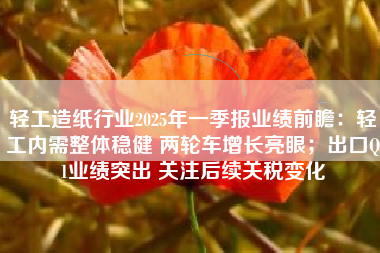 轻工造纸行业2025年一季报业绩前瞻：轻工内需整体稳健 两轮车增长亮眼；出口Q1业绩突出 关注后续关税变化
