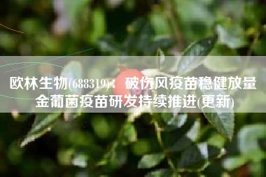 欧林生物(688319)：破伤风疫苗稳健放量 金葡菌疫苗研发持续推进(更新)