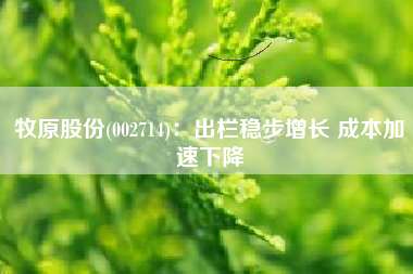 牧原股份(002714)：出栏稳步增长 成本加速下降