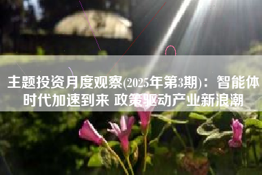 主题投资月度观察(2025年第3期)：智能体时代加速到来 政策驱动产业新浪潮