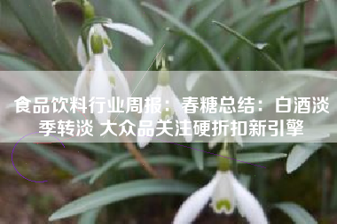 食品饮料行业周报：春糖总结：白酒淡季转淡 大众品关注硬折扣新引擎