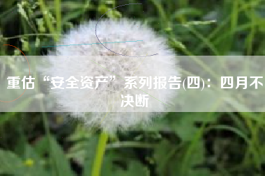 重估“安全资产”系列报告(四)：四月不决断