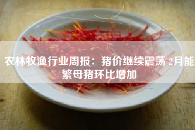 农林牧渔行业周报：猪价继续震荡 2月能繁母猪环比增加