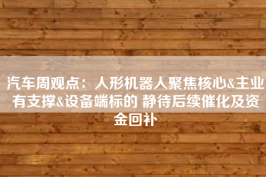 汽车周观点：人形机器人聚焦核心&主业有支撑&设备端标的 静待后续催化及资金回补
