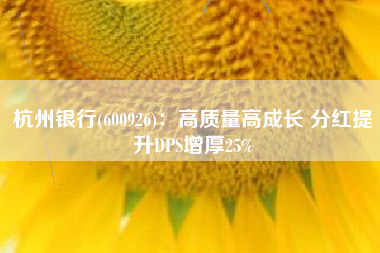 杭州银行(600926)：高质量高成长 分红提升DPS增厚25%