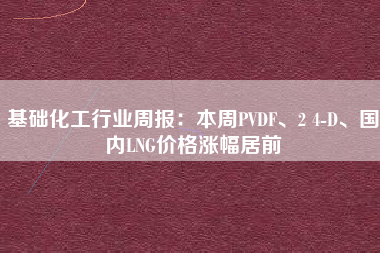 基础化工行业周报：本周PVDF、2 4-D、国内LNG价格涨幅居前