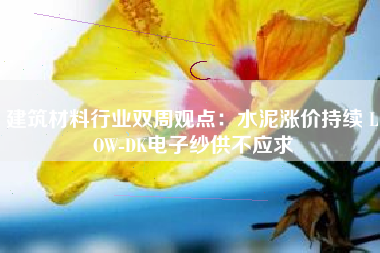 建筑材料行业双周观点：水泥涨价持续 LOW-DK电子纱供不应求
