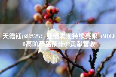 天德钰(688252)：业绩表现持续亮眼 AMOLED高阶产品预计Q2贡献营收