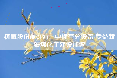 杭氧股份(002430)：中标空分设备 受益新疆煤化工建设加速