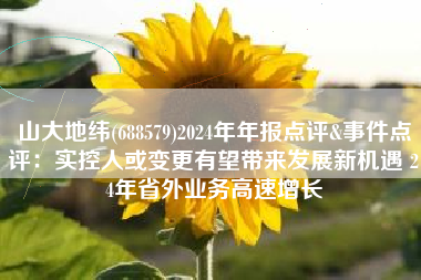 山大地纬(688579)2024年年报点评&事件点评：实控人或变更有望带来发展新机遇 24年省外业务高速增长