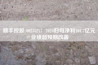 顺丰控股(002352)：2024归母净利101.7亿元 业绩超预期改善