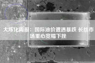 大炼化周报：国际油价遭遇暴跌 长丝市场重心宽幅下挫