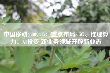 中国移动(600941)：重点布局5.5G、推理算力、AI投资 新业务领域开辟新业态