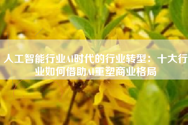 人工智能行业AI时代的行业转型：十大行业如何借助AI重塑商业格局