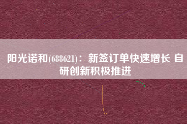 阳光诺和(688621)：新签订单快速增长 自研创新积极推进