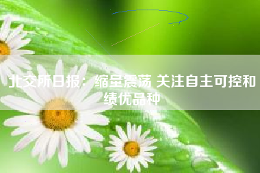 北交所日报：缩量震荡 关注自主可控和绩优品种