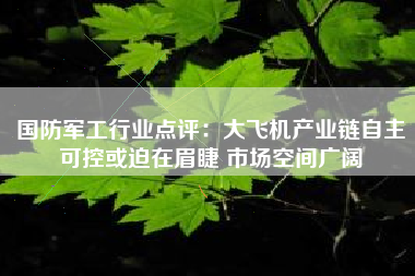 国防军工行业点评：大飞机产业链自主可控或迫在眉睫 市场空间广阔