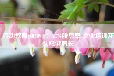 行动教育(605098)：5.7%股息率 企业培训龙头稳健增长