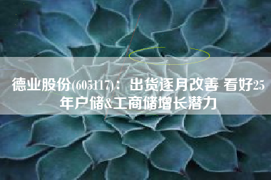 德业股份(605117)：出货逐月改善 看好25年户储&工商储增长潜力