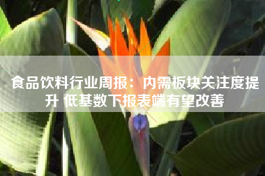 食品饮料行业周报：内需板块关注度提升 低基数下报表端有望改善