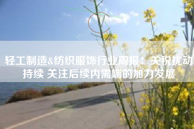 轻工制造&纺织服饰行业周报：关税扰动持续 关注后续内需端的加力发展