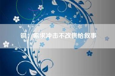 铜：需求冲击不改供给叙事