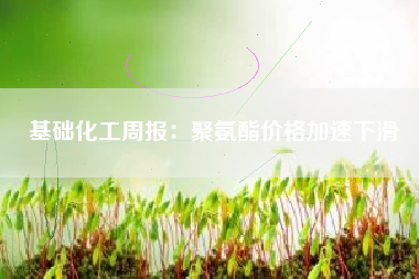 基础化工周报：聚氨酯价格加速下滑
