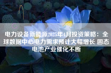 电力设备新能源2025年4月投资策略：全球数据中心电力需求预计大幅增长 固态电池产业催化不断
