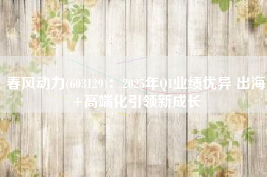 春风动力(603129)：2025年Q1业绩优异 出海+高端化引领新成长