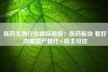 医药生物行业跟踪周报：医药板块 看好内需国产替代+自主可控