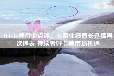 TCG卡牌行业点评：卡游业绩增长迅猛再次递表 持续看好卡牌市场机遇