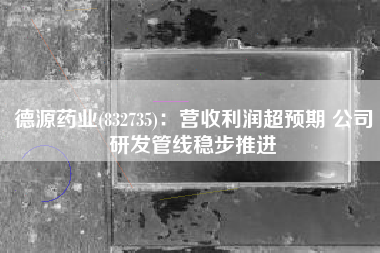 德源药业(832735)：营收利润超预期 公司研发管线稳步推进