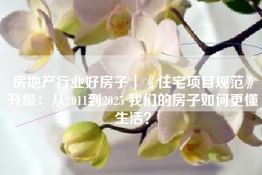 房地产行业好房子｜《住宅项目规范》升级：从2011到2025 我们的房子如何更懂生活？