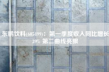东鹏饮料(605499)：第一季度收入同比增长39% 第二曲线亮眼