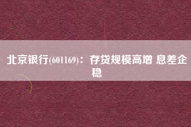 北京银行(601169)：存贷规模高增 息差企稳