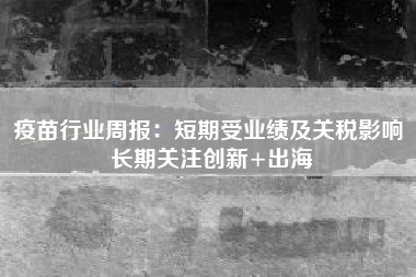 疫苗行业周报：短期受业绩及关税影响 长期关注创新+出海