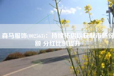 森马服饰(002563)：持续拓店以获取市场份额 分红比例提升