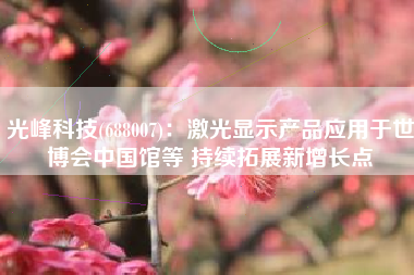 光峰科技(688007)：激光显示产品应用于世博会中国馆等 持续拓展新增长点