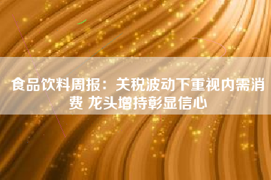 食品饮料周报：关税波动下重视内需消费 龙头增持彰显信心