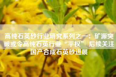 高纯石英砂行业研究系列之一：矿源突破或令高纯石英行业“平权” 后续关注国产合成石英砂进展