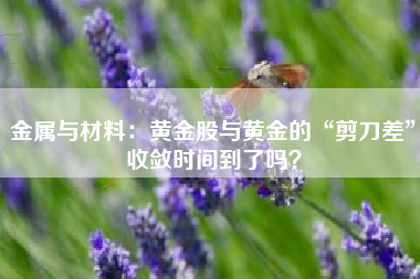 金属与材料：黄金股与黄金的“剪刀差”收敛时间到了吗？