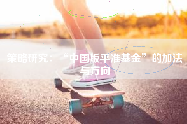 策略研究：“中国版平准基金”的加法与方向