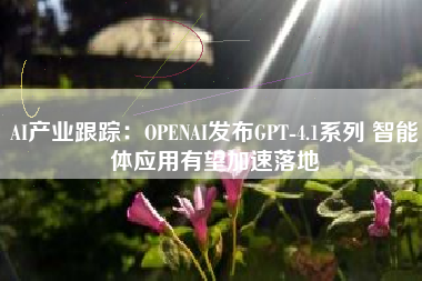 AI产业跟踪：OPENAI发布GPT-4.1系列 智能体应用有望加速落地