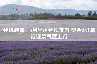 建筑装饰：3月基建延续发力 资金&订单验证景气度上行