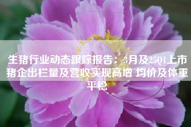 生猪行业动态跟踪报告：3月及25Q1上市猪企出栏量及营收实现高增 均价及体重平稳