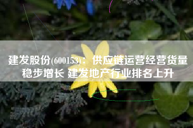 建发股份(600153)：供应链运营经营货量稳步增长 建发地产行业排名上升