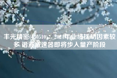 丰光精密(430510)：2024年业绩扰动因素较多 谐波减速器即将步入量产阶段