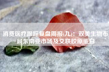 消费医疗跟踪复盘周报(九)：双美生物布局东南亚市场及交联胶原蛋白