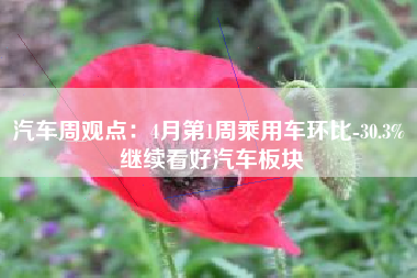汽车周观点：4月第1周乘用车环比-30.3% 继续看好汽车板块